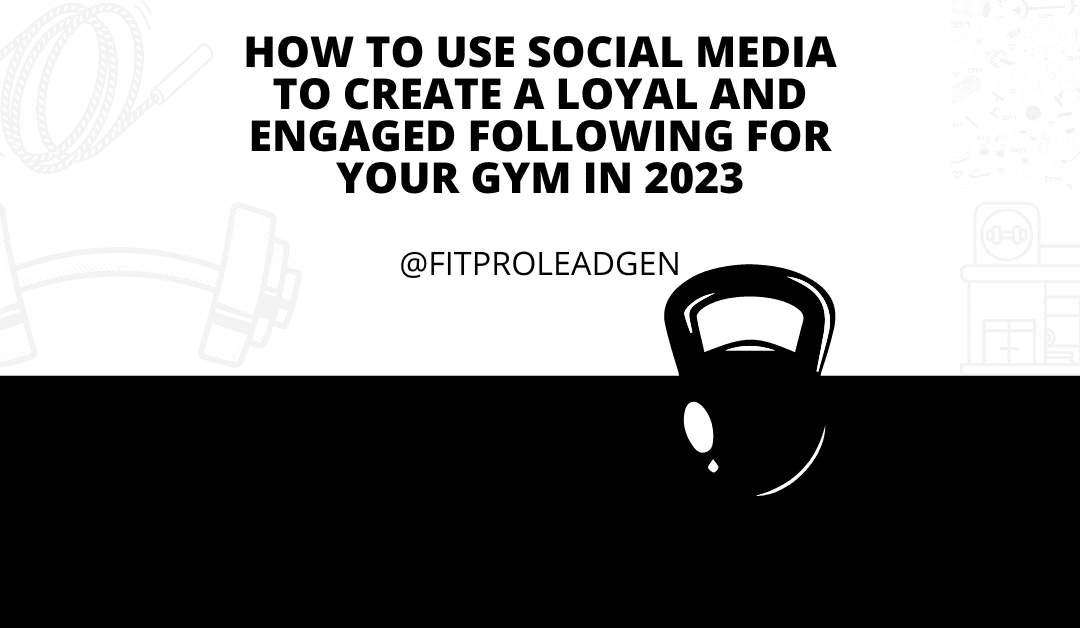 How to Use Social Media to Create a Loyal and Engaged Following for Your Gym in 2023